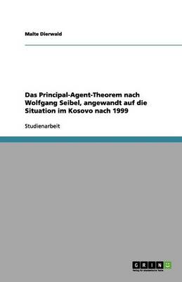 Das Principal-Agent-Theorem Nach Wolfgang Seibel, Angewandt Auf Die Situation Im Kosovo Nach 1999 (Paperback)