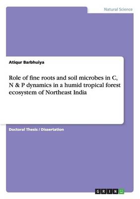 Role of Fine Roots and Soil Microbes in C, N & P Dynamics in a Humid Tropical Forest Ecosystem of Northeast India (Paperback)