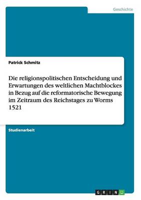 Die Religionspolitischen Entscheidung Und Erwartungen Des Weltlichen Machtblockes in Bezug Auf Die Reformatorische Bewegung Im Zeitraum Des Reichstages Zu Worms 1521 (Paperback)