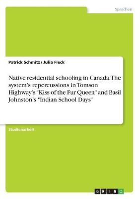 Native Residential Schooling in Canada. the System's Repercussions in Tomson Highway's Kiss of the Fur Queen and Basil Johnston's Indian School Days (Paperback)