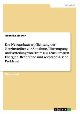 Die Netzausbauverpflichtung Der Netzbetreiber Zur Abnahme, UEBertragung Und Verteilung Von Strom Aus Erneuerbaren Energien. Rechtliche Und Rechtspolitische Probleme (Paperback)