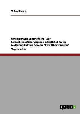 Schreiben ALS Lebensform - Zur Selbstthematisierung Des Schriftstellers in Wolfgang Hilbigs Roman "Eine Ubertragung" (Paperback)