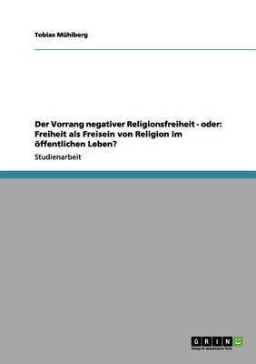Der Vorrang Negativer Religionsfreiheit - Oder: Freiheit ALS Freisein Von Religion Im ffentlichen Leben? (Paperback)