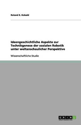 Ideengeschichtliche Aspekte Zur Technikgenese Der Sozialen Robotik Unter Weltanschaulicher Perspektive (Paperback)