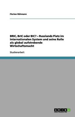 Bric, Bric Oder Bic? - Russlands Platz Im Internationalen System Und Seine Rolle ALS Global Aufstrebende Wirtschaftsmacht (Paperback)