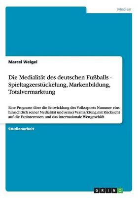 Die Medialit t Des Deutschen Fu balls - Spieltagzerst ckelung, Markenbildung, Totalvermarktung (Paperback)