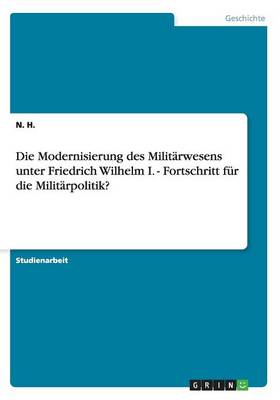 Die Modernisierung Des Milit rwesens Unter Friedrich Wilhelm I. - Fortschritt F r Die Milit rpolitik? (Paperback)