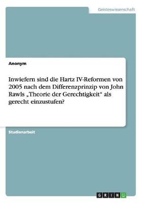Inwiefern Sind Die Hartz IV-Reformen Von 2005 Nach Dem Differenzprinzip Von John Rawls -Theorie Der Gerechtigkeit ALS Gerecht Einzustufen? (Paperback)