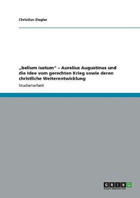 "Bellum Iustum - Aurelius Augustinus Und Die Idee Vom Gerechten Krieg Sowie Deren Christliche Weiterentwicklung (Paperback)