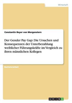Der Gender Pay Gap: Die Ursachen Und Konsequenzen Der Unterbezahlung Weiblicher F hrungskr fte Im Vergleich Zu Ihren M nnlichen Kollegen (Paperback)