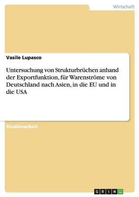 Untersuchung Von Strukturbr chen Anhand Der Exportfunktion, F r Warenstr me Von Deutschland Nach Asien, in Die Eu Und in Die USA (Paperback)