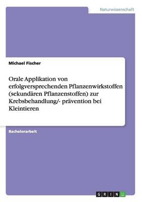 Orale Applikation Von Erfolgversprechenden Pflanzenwirkstoffen (Sekund ren Pflanzenstoffen) Zur Krebsbehandlung/- Pr vention Bei Kleintieren (Paperback)