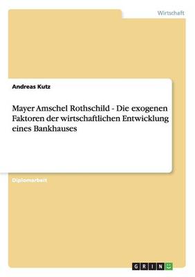 Mayer Amschel Rothschild - Die Exogenen Faktoren Der Wirtschaftlichen Entwicklung Eines Bankhauses (Paperback)