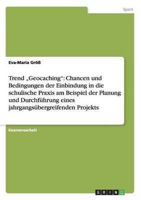 Trend "geocaching: Chancen Und Bedingungen Der Einbindung in Die Schulische Praxis Am Beispiel Der Planung Und Durchf hrung Eines Jahrgangs bergreifenden Projekts (Paperback)