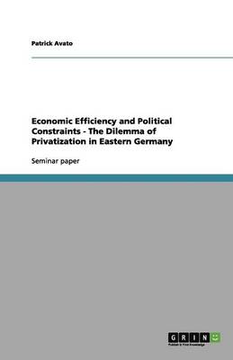 Economic Efficiency and Political Constraints - The Dilemma of Privatization in Eastern Germany (Paperback)
