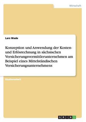 Konzeption Und Anwendung Der Kosten- Und Erl srechnung in S chsischen Versicherungsvermittlerunternehmen Am Beispiel Eines Mittelst ndischen Versicherungsunternehmens (Paperback)