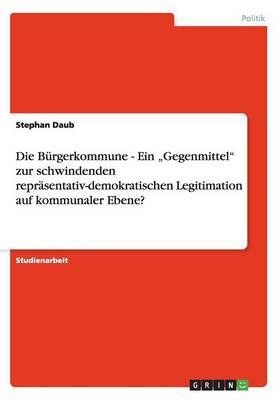 Die B rgerkommune - Ein "gegenmittel Zur Schwindenden Repr sentativ-Demokratischen Legitimation Auf Kommunaler Ebene? (Paperback)