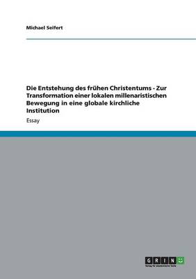 Die Entstehung Des Fruhen Christentums - Zur Transformation Einer Lokalen Millenaristischen Bewegung in Eine Globale Kirchliche Institution (Paperback)