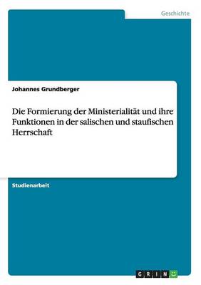 Die Formierung Der Ministerialit t Und Ihre Funktionen in Der Salischen Und Staufischen Herrschaft (Paperback)