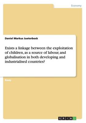 Exists a Linkage Between the Exploitation of Children, as a Source of Labour, and Globalisation in Both Developing and Industrialised Countries? (Paperback)