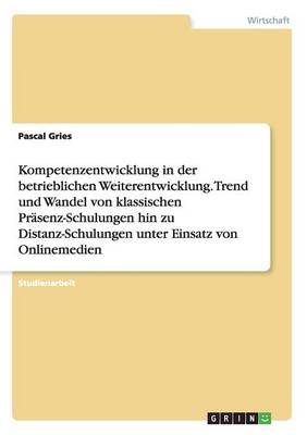 Kompetenzentwicklung in Der Betrieblichen Weiterentwicklung. Trend Und Wandel Von Klassischen Pr senz-Schulungen Hin Zu Distanz-Schulungen Unter Einsatz Von Onlinemedien (Paperback)