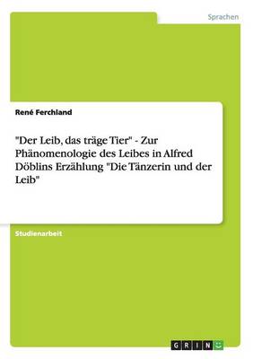 Der Leib, Das Tr ge Tier - Zur Ph nomenologie Des Leibes in Alfred D blins Erz hlung Die T nzerin Und Der Leib (Paperback)
