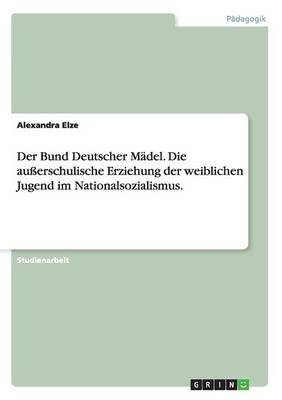 Der Bund Deutscher M del. Die Au erschulische Erziehung Der Weiblichen Jugend Im Nationalsozialismus. (Paperback)