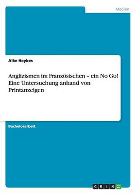 Anglizismen Im Franz sischen - Ein No Go! Eine Untersuchung Anhand Von Printanzeigen (Paperback)