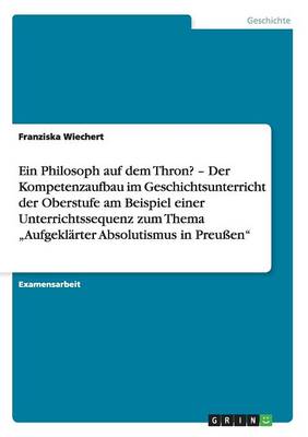 Ein Philosoph Auf Dem Thron? "Aufgeklarter Absolutismus in Preuen. Der Kompetenzaufbau Im Geschichtsunterricht Der Oberstufe (Paperback)