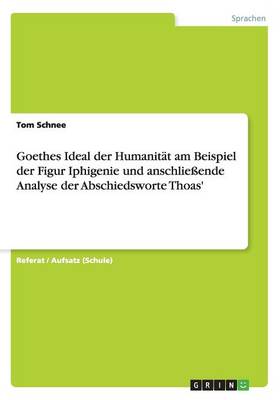 Goethes Ideal Der Humanit t Am Beispiel Der Figur Iphigenie Und Anschlie ende Analyse Der Abschiedsworte Thoas' (Paperback)