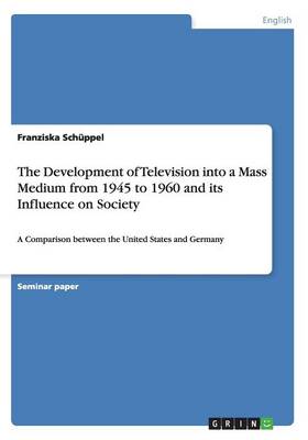 The Development of Television Into a Mass Medium from 1945 to 1960 and Its Influence on Society (Paperback)