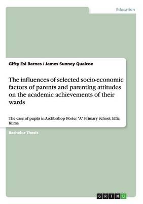 The Influences of Selected Socio-Economic Factors of Parents and Parenting Attitudes on the Academic Achievements of Their Wards (Paperback)