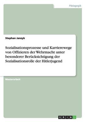 Sozialisationsprozesse Und Karrierewege Von Offizieren Der Wehrmacht Unter Besonderer Ber cksichtigung Der Sozialisationsrolle Der Hitlerjugend (Paperback)