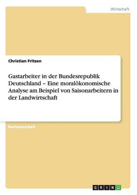 Gastarbeiter in Der Bundesrepublik Deutschland - Eine Moral�konomische Analyse Am Beispiel Von Saisonarbeitern in Der Landwirtschaft (Paperback)