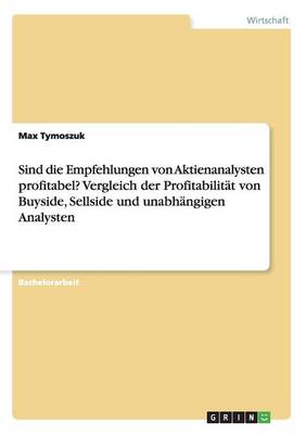 Sind Die Empfehlungen Von Aktienanalysten Profitabel? Vergleich Der Profitabilit t Von Buyside, Sellside Und Unabh ngigen Analysten (Paperback)