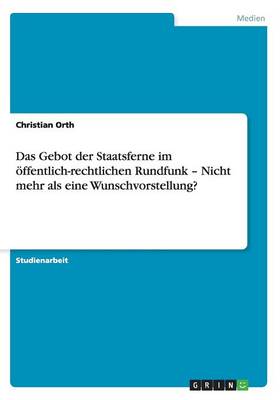 Das Gebot Der Staatsferne Im ffentlich-Rechtlichen Rundfunk - Nicht Mehr ALS Eine Wunschvorstellung? (Paperback)