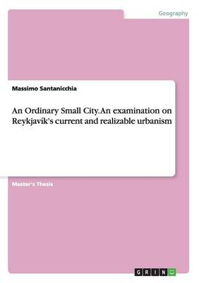 An Ordinary Small City. an Examination on Reykjavik's Current and Realizable Urbanism (Paperback)