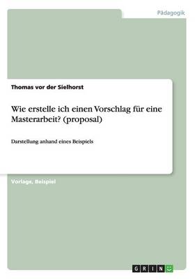 Wie Erstelle Ich Einen Vorschlag F r Eine Masterarbeit? (Proposal) (Paperback)