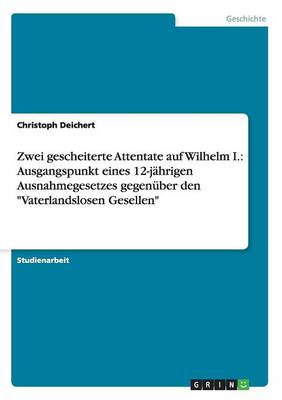 Zwei Gescheiterte Attentate Auf Wilhelm I.: Ausgangspunkt Eines 12-J hrigen Ausnahmegesetzes Gegen ber Den "vaterlandslosen Gesellen" (Paperback)
