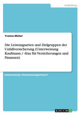 Die Leistungsarten Und Zielgruppen Der Unfallversicherung (Unterweisung Kaufmann / -Frau Fur Versicherungen Und Finanzen) (Paperback)