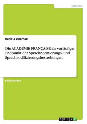 Die Academie Francaise ALS Vorlaufiger Endpunkt Der Sprachnormierungs- Und Sprachkodifizierungsbestrebungen (Paperback)