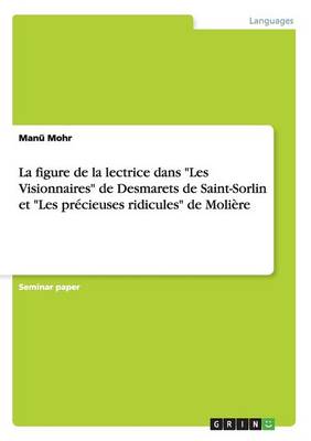 La Figure de la Lectrice Dans Les Visionnaires de Desmarets de Saint-Sorlin Et Les Pr cieuses Ridicules de Moli re (Paperback)