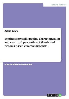 Synthesis Crystallographic Characterization and Electrical Properties of Titania and Zirconia Based Ceramic Materials (Paperback)