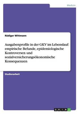 Ausgabenprofile in Der Gkv Im Lebenslauf: Empirische Befunde, Epidemiologische Kontroversen Und Sozialversicherungsokonomische Konsequenzen (Paperback)