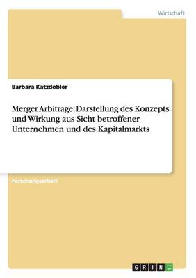 Merger Arbitrage: Darstellung Des Konzepts Und Wirkung Aus Sicht Betroffener Unternehmen Und Des Kapitalmarkts (Paperback)
