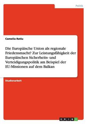 Die Europaische Union ALS Regionale Friedensmacht? Zur Leistungsfahigkeit Der Europaischen Sicherheits- Und Verteidigungspolitik Am Beispiel Der Eu-Missionen Auf Dem Balkan (Paperback)