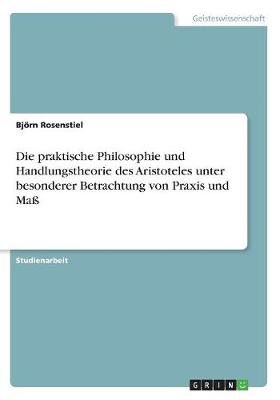 Die Praktische Philosophie Und Handlungstheorie Des Aristoteles Unter Besonderer Betrachtung Von Praxis Und Ma (Paperback)