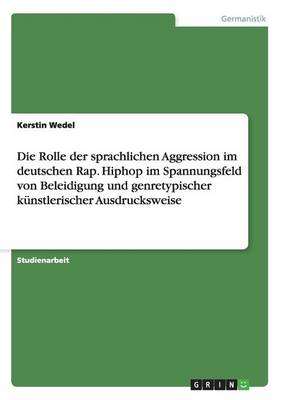 Die Rolle Der Sprachlichen Aggression Im Deutschen Rap. Hiphop Im Spannungsfeld Von Beleidigung Und Genretypischer K nstlerischer Ausdrucksweise (Paperback)