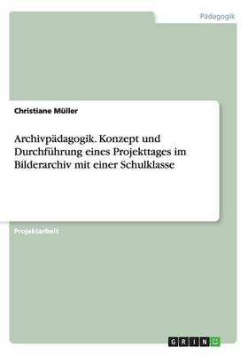 Archivp dagogik. Konzept Und Durchf hrung Eines Projekttages Im Bilderarchiv Mit Einer Schulklasse (Paperback)
