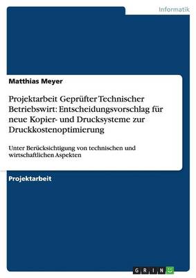 Projektarbeit Geprufter Technischer Betriebswirt: Entscheidungsvorschlag Fur Neue Kopier- Und Drucksysteme Zur Druckkostenoptimierung (Paperback)